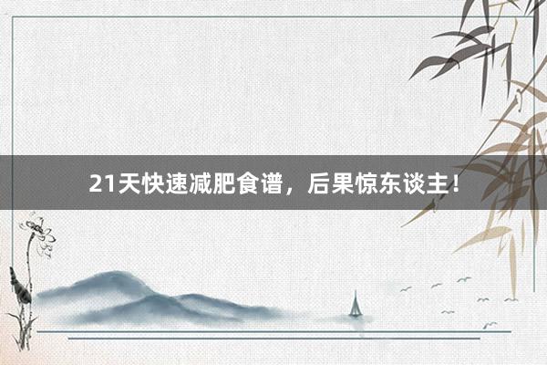 21天快速减肥食谱，后果惊东谈主！