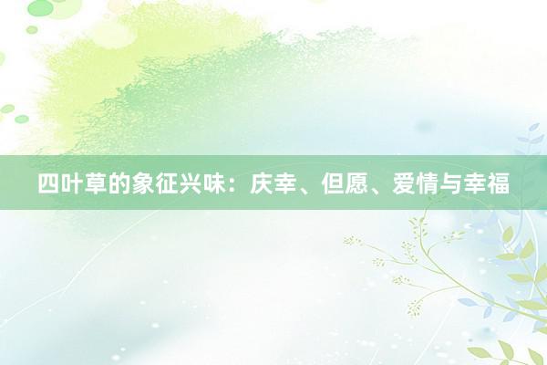 四叶草的象征兴味：庆幸、但愿、爱情与幸福