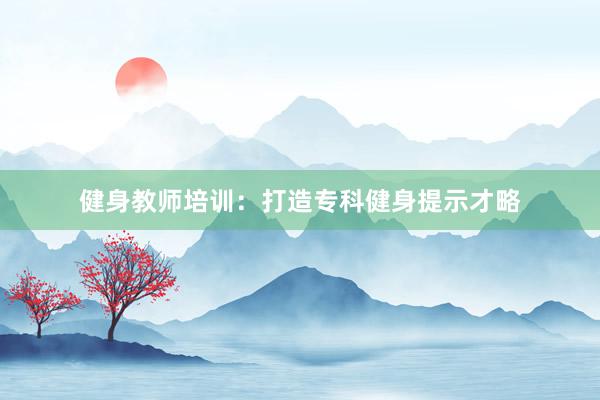 健身教师培训:打造专科健身提示才略